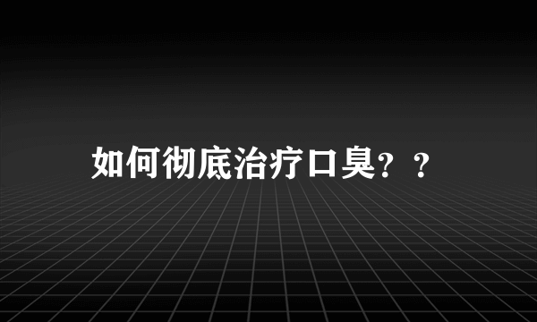 如何彻底治疗口臭？？