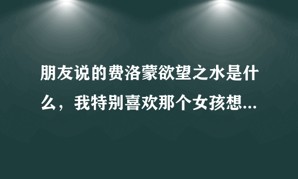 朋友说的费洛蒙欲望之水是什么，我特别喜欢那个女孩想要追她这么办？