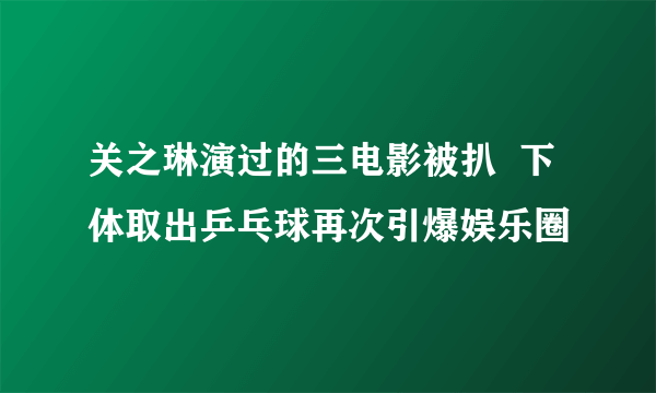 关之琳演过的三电影被扒  下体取出乒乓球再次引爆娱乐圈