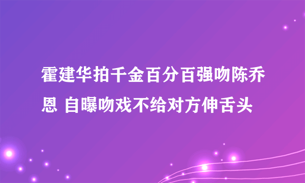 霍建华拍千金百分百强吻陈乔恩 自曝吻戏不给对方伸舌头