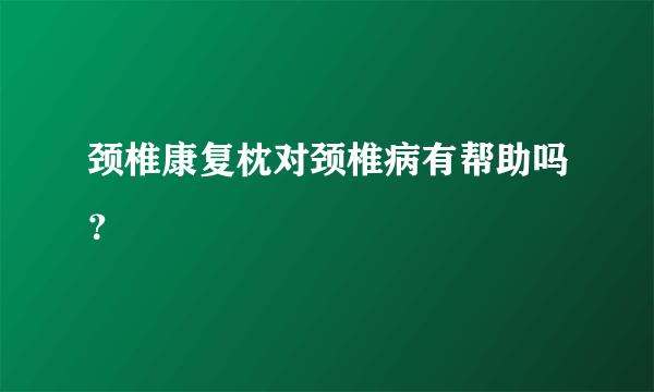 颈椎康复枕对颈椎病有帮助吗？