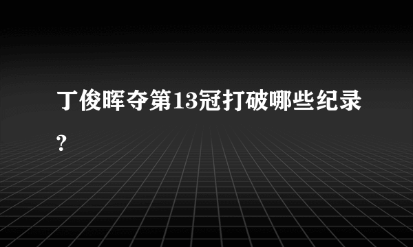 丁俊晖夺第13冠打破哪些纪录？