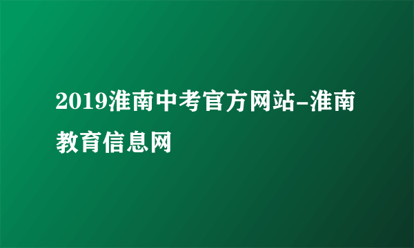 2019淮南中考官方网站-淮南教育信息网