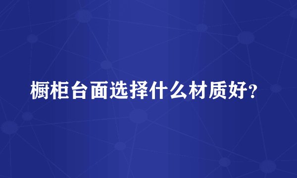 橱柜台面选择什么材质好？