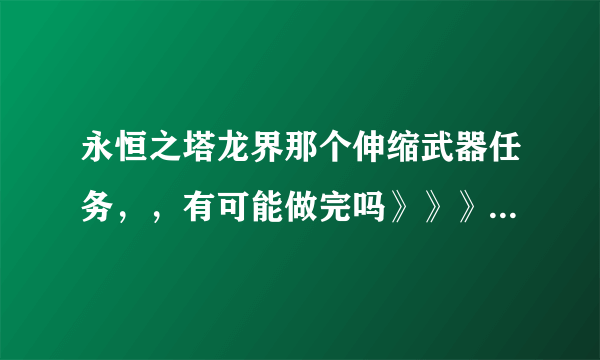 永恒之塔龙界那个伸缩武器任务，，有可能做完吗》》》？？？咋做？时间多少？