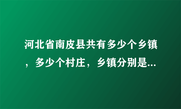 河北省南皮县共有多少个乡镇，多少个村庄，乡镇分别是什么乡镇，村庄分别是什么村？