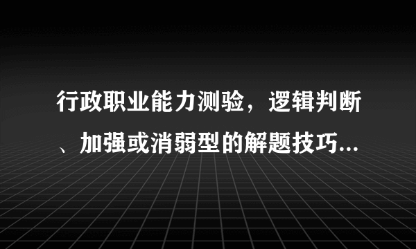 行政职业能力测验，逻辑判断、加强或消弱型的解题技巧，最好有公式