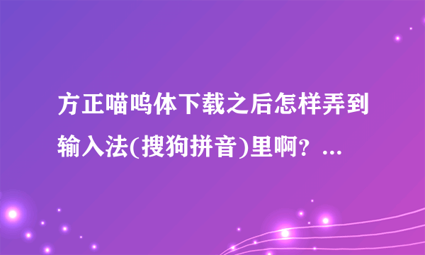 方正喵呜体下载之后怎样弄到输入法(搜狗拼音)里啊？求指教！！！