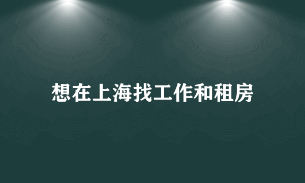 想在上海找工作和租房