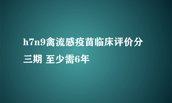 h7n9禽流感疫苗临床评价分三期 至少需6年