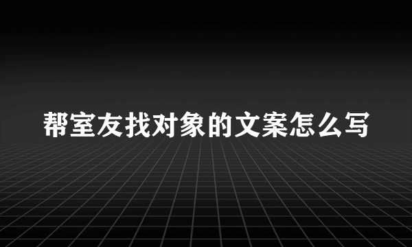 帮室友找对象的文案怎么写