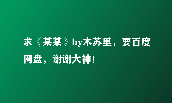 求《某某》by木苏里，要百度网盘，谢谢大神！