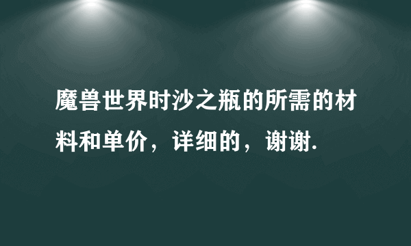 魔兽世界时沙之瓶的所需的材料和单价，详细的，谢谢.