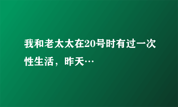 我和老太太在20号时有过一次性生活，昨天…