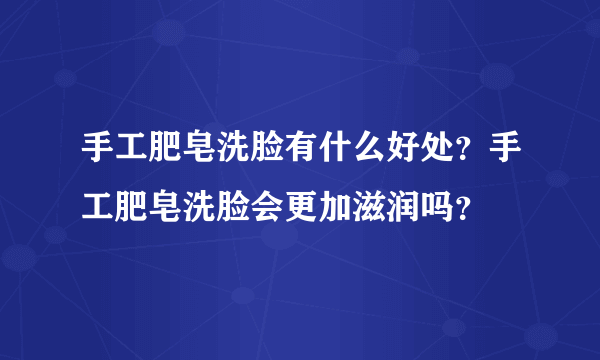 手工肥皂洗脸有什么好处？手工肥皂洗脸会更加滋润吗？