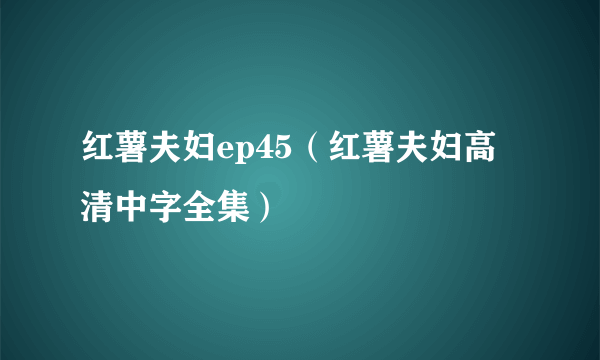 红薯夫妇ep45（红薯夫妇高清中字全集）