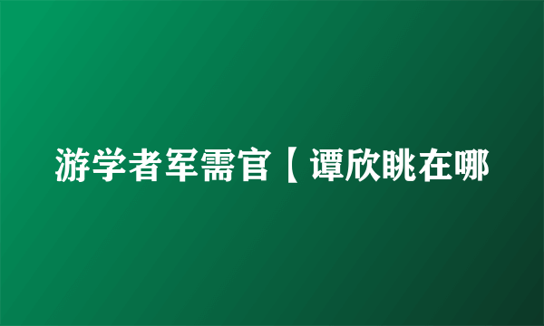 游学者军需官【谭欣眺在哪