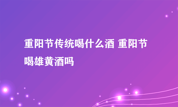 重阳节传统喝什么酒 重阳节喝雄黄酒吗