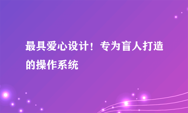 最具爱心设计！专为盲人打造的操作系统