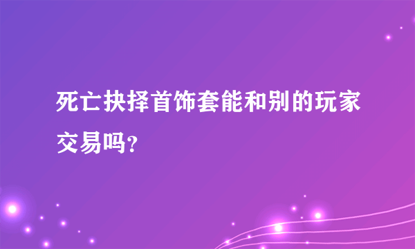 死亡抉择首饰套能和别的玩家交易吗？