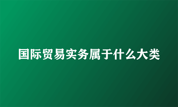 国际贸易实务属于什么大类