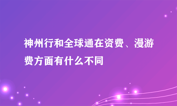 神州行和全球通在资费、漫游费方面有什么不同