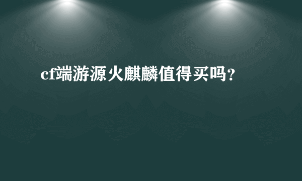 cf端游源火麒麟值得买吗？