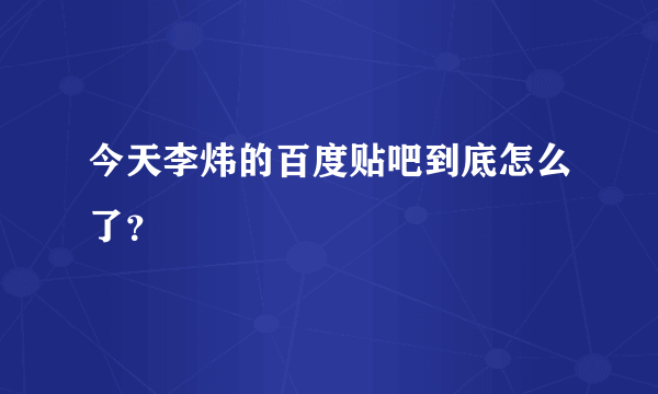 今天李炜的百度贴吧到底怎么了？