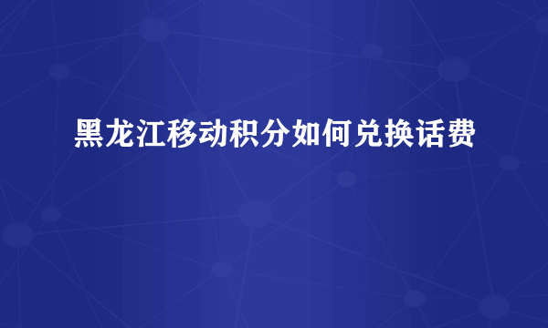 黑龙江移动积分如何兑换话费