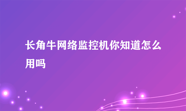 长角牛网络监控机你知道怎么用吗