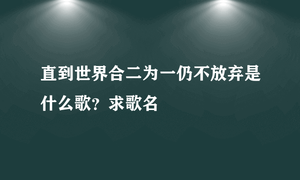 直到世界合二为一仍不放弃是什么歌？求歌名