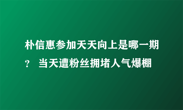 朴信惠参加天天向上是哪一期？ 当天遭粉丝拥堵人气爆棚