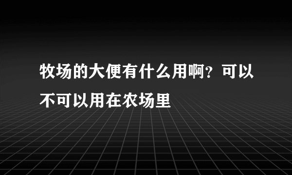 牧场的大便有什么用啊？可以不可以用在农场里