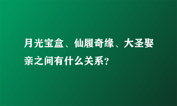 月光宝盒、仙履奇缘、大圣娶亲之间有什么关系？