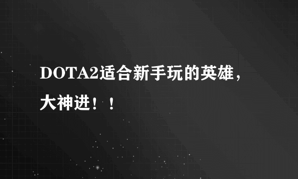 DOTA2适合新手玩的英雄，大神进！！