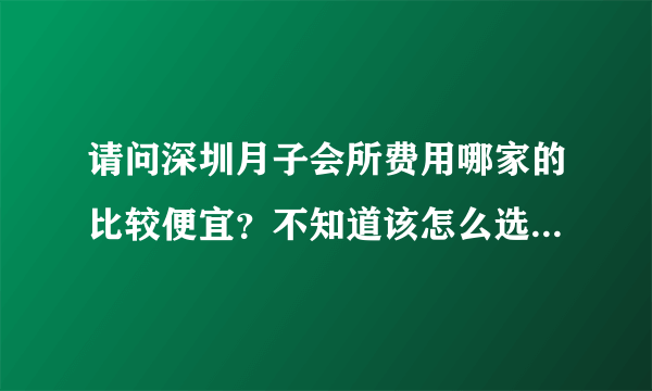 请问深圳月子会所费用哪家的比较便宜？不知道该怎么选择才好？