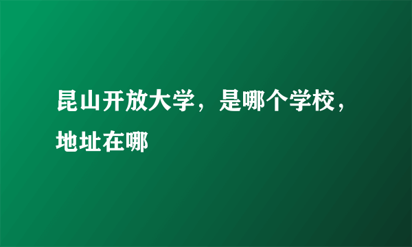 昆山开放大学，是哪个学校，地址在哪