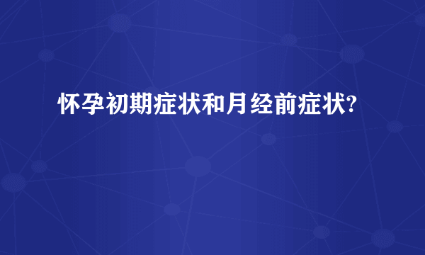 怀孕初期症状和月经前症状?