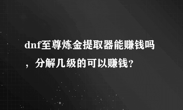 dnf至尊炼金提取器能赚钱吗，分解几级的可以赚钱？