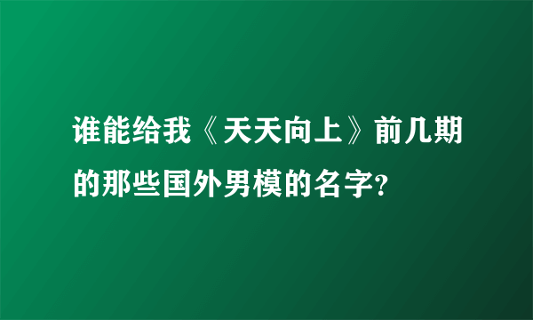 谁能给我《天天向上》前几期的那些国外男模的名字？