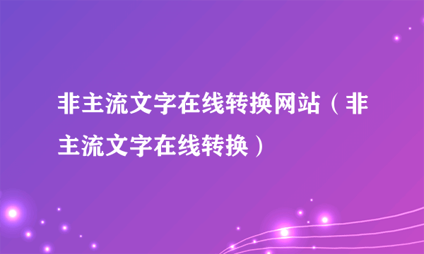 非主流文字在线转换网站（非主流文字在线转换）