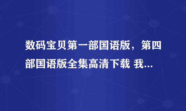 数码宝贝第一部国语版，第四部国语版全集高清下载 我要优酷里的那种画质，谢谢了