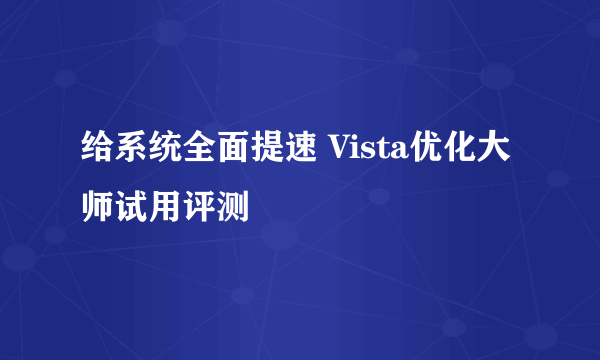 给系统全面提速 Vista优化大师试用评测