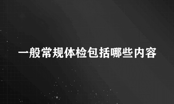 一般常规体检包括哪些内容