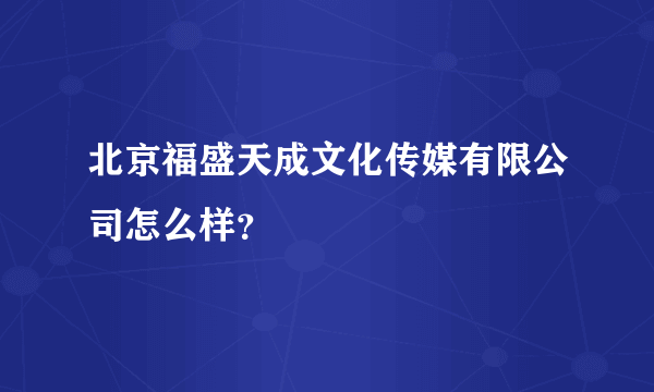 北京福盛天成文化传媒有限公司怎么样？