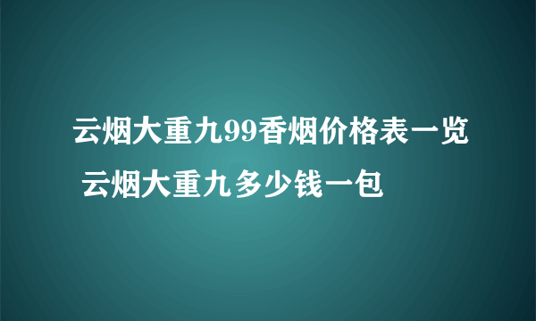 云烟大重九99香烟价格表一览 云烟大重九多少钱一包