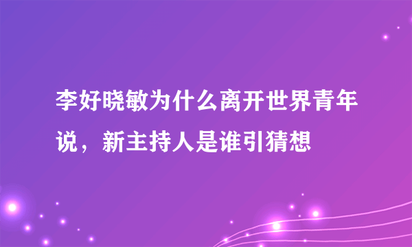 李好晓敏为什么离开世界青年说，新主持人是谁引猜想