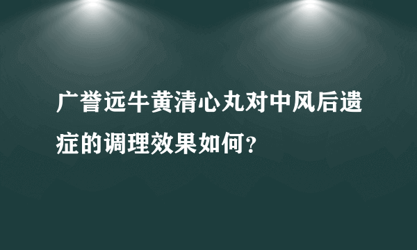 广誉远牛黄清心丸对中风后遗症的调理效果如何？