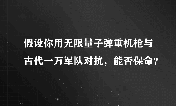 假设你用无限量子弹重机枪与古代一万军队对抗，能否保命？