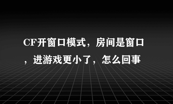 CF开窗口模式，房间是窗口，进游戏更小了，怎么回事